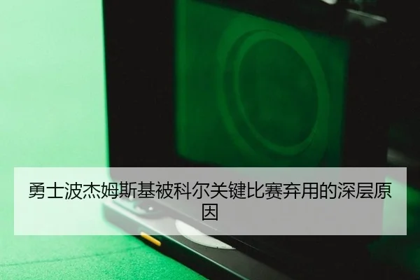 勇士波杰姆斯基被科尔关键比赛弃用的深层原因